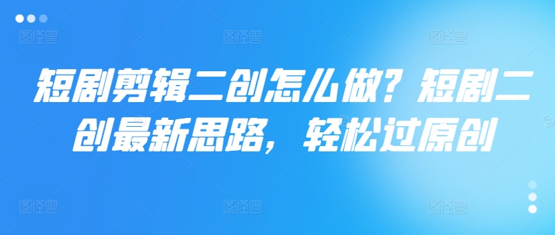 短剧剧本视频剪辑二创如何做？短剧剧本二创全新构思，轻松突破原创设计-9527素材资源站