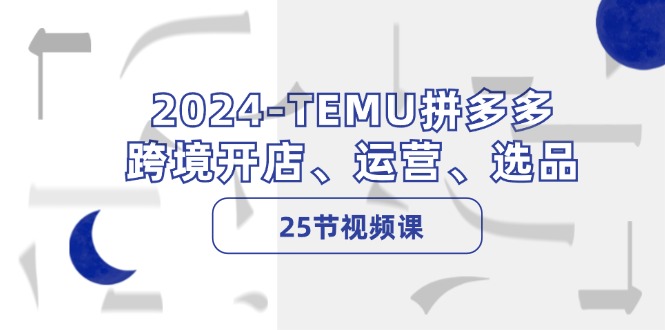 2024TEMU拼多多平台跨境电商开实体店、经营、选款（25节视频课程）-9527素材资源站