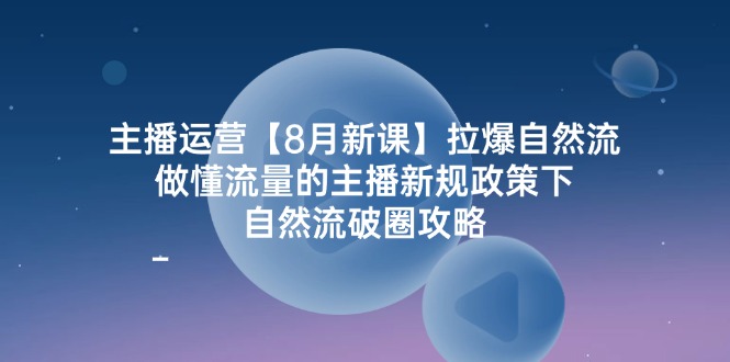 主播运营8月新授课，拉爆自然流，做懂总流量的网红最新政策制度下，自然流出圈攻略大全-9527素材资源站