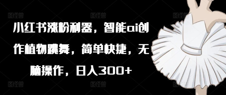 小红书的增粉神器，智能化ai写作绿色植物舞蹈，简单方便，没脑子实际操作，日入300-9527素材资源站