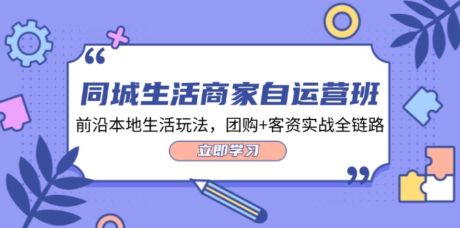 本地生活网店家自运营班，最前沿本地生活游戏玩法，团购价 客资实战演练全链路营销（34堂课）-9527素材资源站