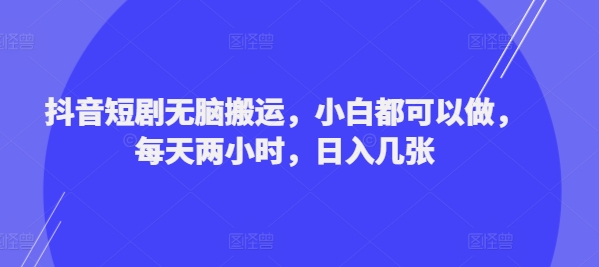 抖音短剧无脑搬运，小白都可以做，每天两小时，日入几张-9527素材资源站