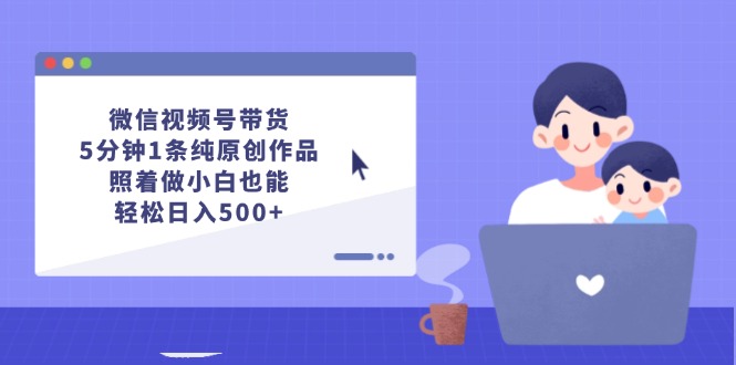 （12218期）微信视频号带货，5分钟1条纯原创作品，照着做小白也能轻松日入500+-9527素材资源站