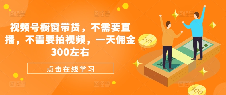 微信视频号橱窗展示卖货，不用直播间，不用拍摄视频，一天提成300上下-9527素材资源站