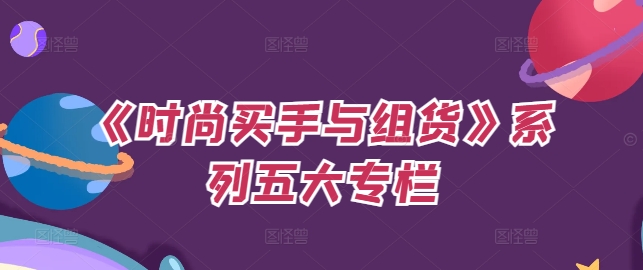 《时尚买手与组货》系列产品五大栏目，买东西仅仅的个环节，怎样做好费用预算、分派OTB等才是重点-9527素材资源站