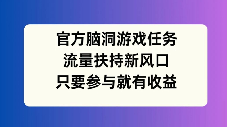 官方网脑洞游戏每日任务，推广资源新蓝海，如果参加就会有盈利【揭密】-9527素材资源站