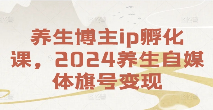 健康养生时尚博主ip卵化课，2024健康养生自媒体平台幌子转现-9527素材资源站