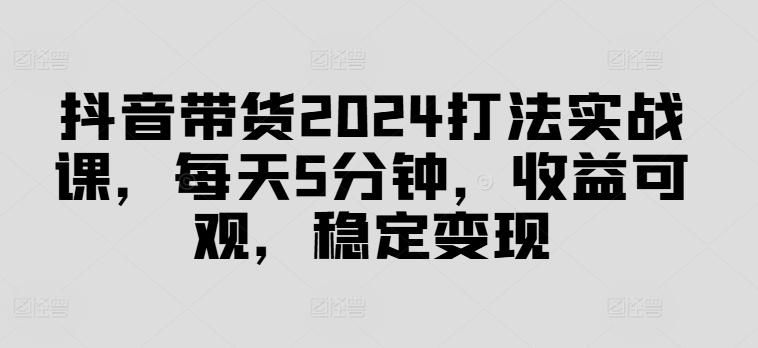 抖音直播带货2024玩法实战演练课，每日5min，收益可观，平稳转现【揭密】-9527素材资源站