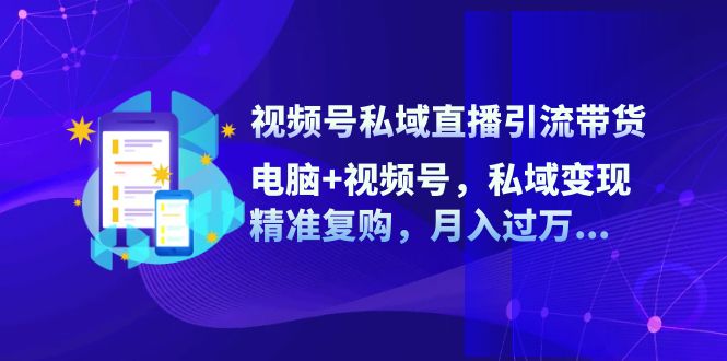 视频号私域直播引流带货：电脑+视频号，私域变现，精准复购，月入过万-9527素材资源站