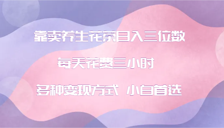 靠卖养生花茶日入三位数，每天花费三小时 多种变现方式 小白首选-9527素材资源站