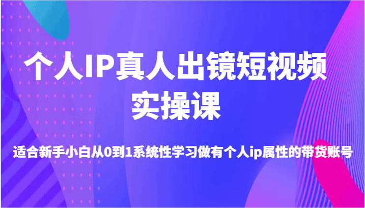 本人IP真人出镜小视频实操课-适宜新手入门从0到1系统学习做一个有本人ip属性卖货账户-9527素材资源站
