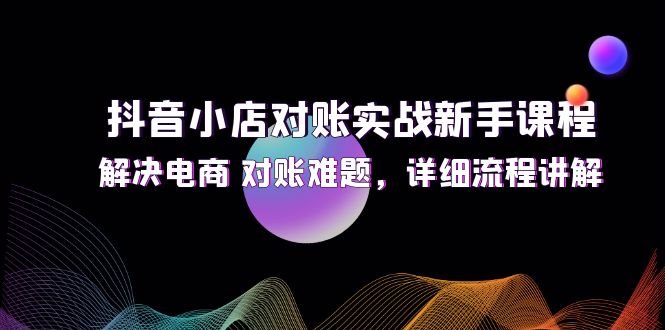 （12132期）抖音小店对账实战新手课程，解决电商 对账难题，详细流程讲解-9527素材资源站