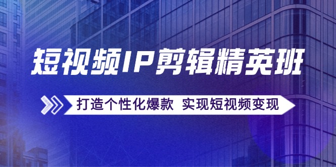 小视频IP视频剪辑精英班：还原爆品秘笈，打造出人性化爆品 完成短视频变现-9527素材资源站