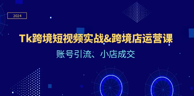 （12152期）Tk跨境短视频实战&跨境店运营课：账号引流、小店成交-9527素材资源站