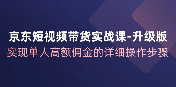 （12167期）京东-短视频带货实战课-升级版，实现单人高额佣金的详细操作步骤-9527素材资源站