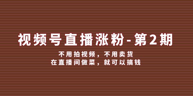 （12155期）视频号/直播涨粉-第2期，不用拍视频，不用卖货，在直播间做菜，就可以搞钱-9527素材资源站
