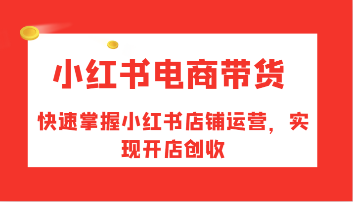 小红书电商卖货，快速上手小红书店铺经营，完成开实体店增收-9527素材资源站