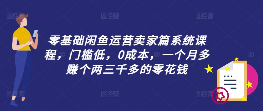零基础闲鱼运营商家篇系统课程，成本低，0成本费，一个月挣到个两三千多的是零花钱-9527素材资源站