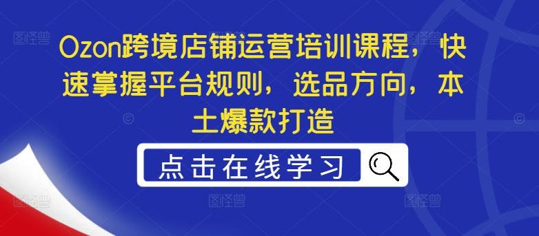 Ozon跨境电商店铺管理培训内容，快速上手运营规则，选款方位，当地爆款打造-9527素材资源站