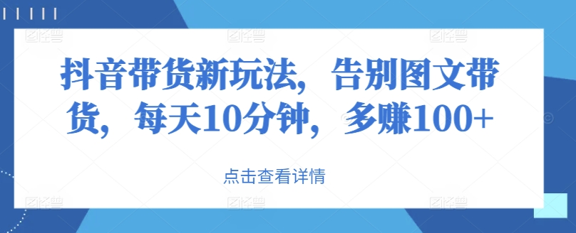抖音直播带货新模式，道别图文并茂卖货，每日10min，挣到100-9527素材资源站