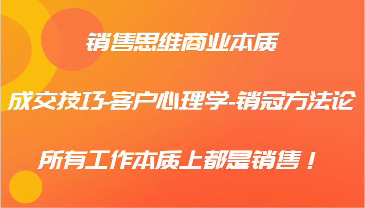 销售思维商业的本质-成交技巧-顾客社会心理学-销售冠军科学方法论，各种工作实际上都是市场销售！-9527素材资源站