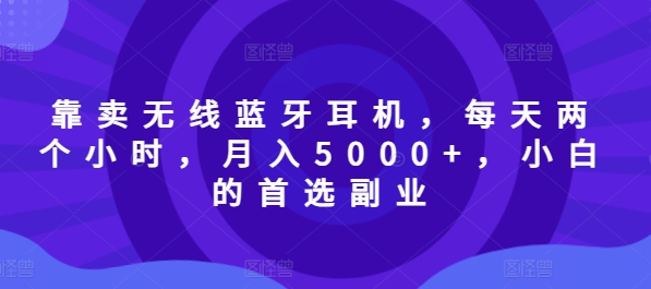 以卖无线蓝牙耳机，每日两小时，月入5000 ，新手的优选第二职业-9527素材资源站