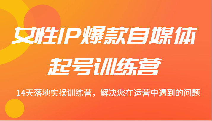 女性IP爆款自媒体起号训练营 14天落地实操训练营，解决您在运营中遇到的问题-9527素材资源站