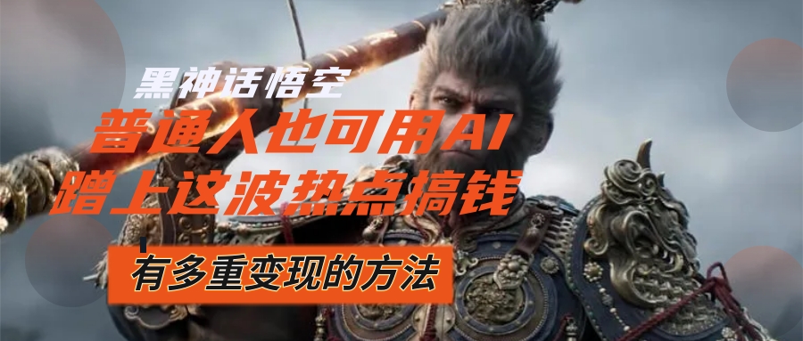 （12414期）黑神话悟空爆火，已经有人利用这波流量变现几十万，普通人也可用AI蹭上…-9527素材资源站