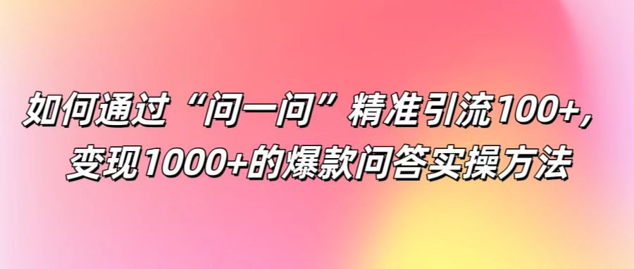 如何通过“问一问”精准引流100+， 变现1000+的爆款问答实操方法-9527素材资源站