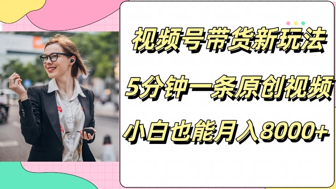 视频号带货新玩法，5分钟一条原创视频，小白也能月入8000+-9527素材资源站