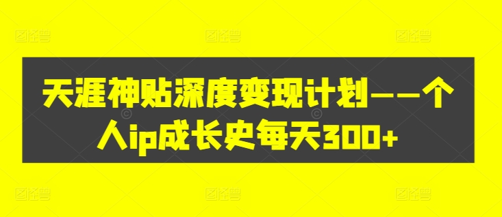 天涯神贴深度变现计划——个人ip成长史每天300+【揭秘】-9527素材资源站