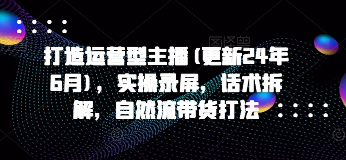 打造运营型主播(更新24年9月)，实操录屏，话术拆解，自然流带货打法-9527素材资源站