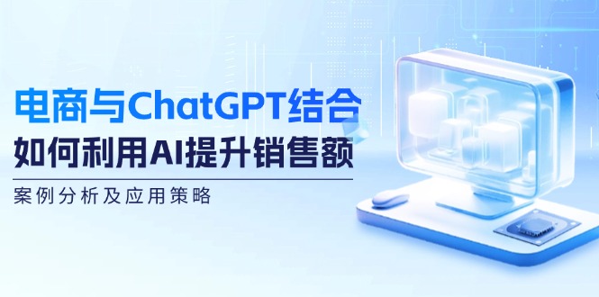（12479期）电商与ChatGPT结合：如何利用AI提升销售额，案例分析及应用策略-9527素材资源站