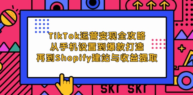 TikTok运营变现全攻略：从手机设置到爆款打造，再到Shopify建站与收益提取-9527素材资源站