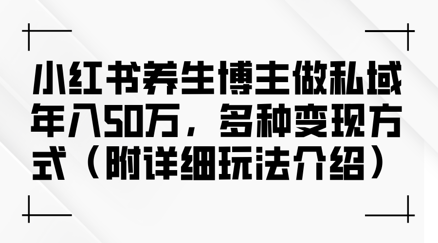 （12619期）小红书养生博主做私域年入50万，多种变现方式（附详细玩法介绍）-9527素材资源站