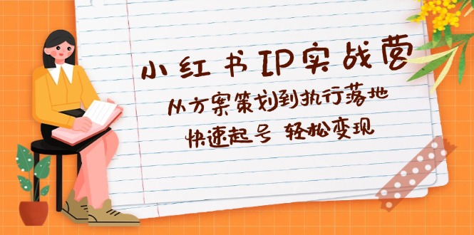 （12604期）小红书IP实战营深度解析：从方案策划到执行落地，快速起号  轻松变现-9527素材资源站