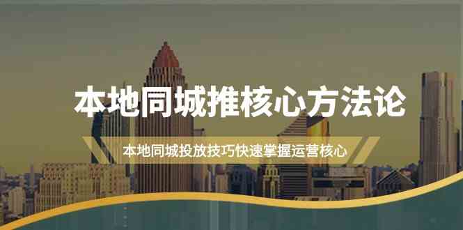 本地同城推核心方法论，本地同城投放技巧快速掌握运营核心（19节课）-9527素材资源站