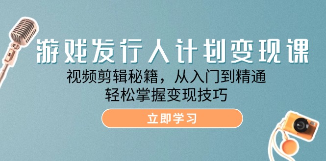 游戏发行人计划变现课：视频剪辑秘籍，从入门到精通，轻松掌握变现技巧-9527素材资源站