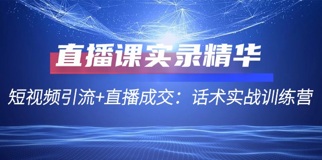 直播课实录精华：短视频引流+直播成交：话术实战训练营-9527素材资源站