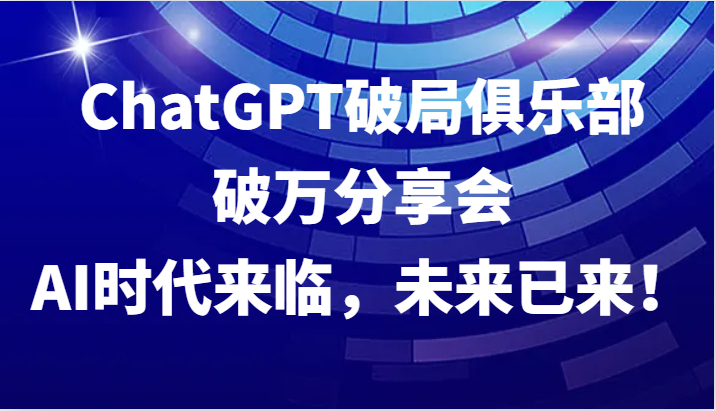 ChatGPT破局俱乐部破万分享会，AI时代来临，未来已来！-9527素材资源站