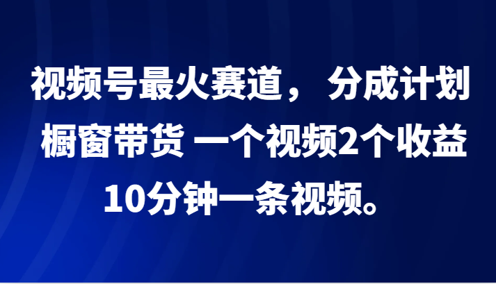 视频号最火赛道， 分成计划， 橱窗带货，一个视频2个收益，10分钟一条视频。-9527素材资源站