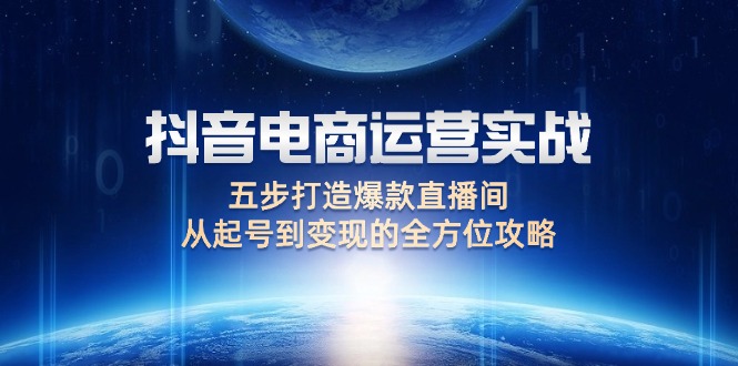 （12542期）抖音电商运营实战：五步打造爆款直播间，从起号到变现的全方位攻略-9527素材资源站
