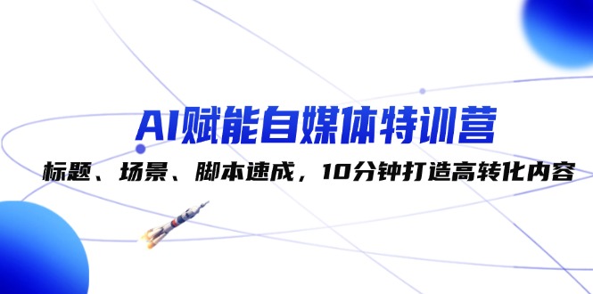 （12522期）AI赋能自媒体特训营：标题、场景、脚本速成，10分钟打造高转化内容-9527素材资源站