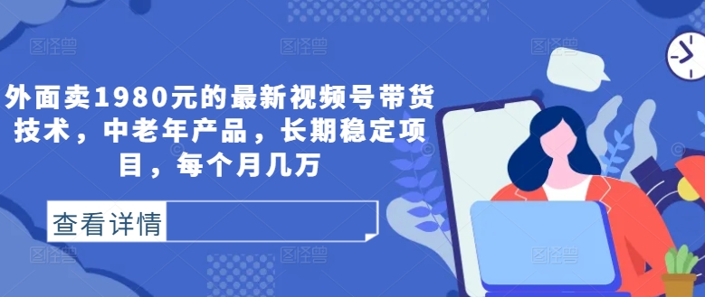外面卖1980元的最新视频号带货技术，中老年产品，长期稳定项目，每个月几万-9527素材资源站