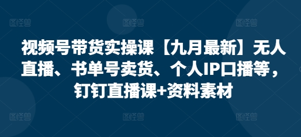 视频号带货实操课【九月最新】无人直播、书单号卖货、个人IP口播等，钉钉直播课+资料素材-9527素材资源站
