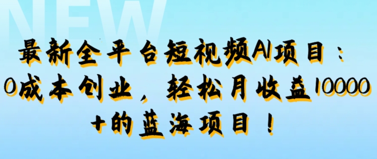 最新全平台短视频AI项目：0成本创业，轻松月收益1w+的蓝海项目!-9527素材资源站