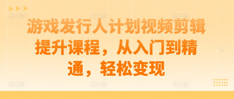 游戏发行人计划视频剪辑提升课程，从入门到精通，轻松变现-9527素材资源站