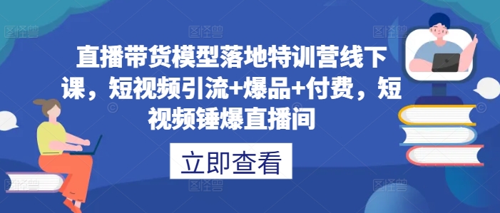 直播带货模型落地特训营线下课，​短视频引流+爆品+付费，短视频锤爆直播间-9527素材资源站