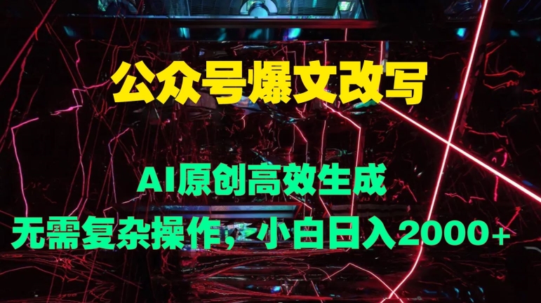 公众号爆文改写 AI原创高效生成，无需复杂操作，小白日入几张-9527素材资源站