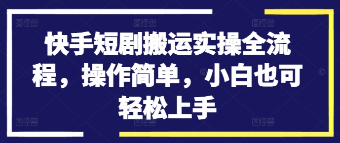 快手短剧搬运实操全流程，操作简单，小白也可轻松上手-9527素材资源站